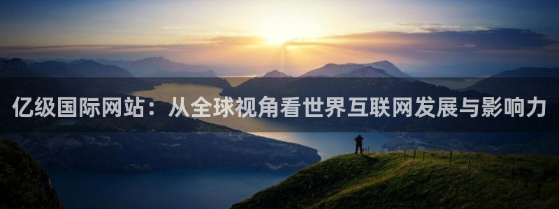 澳客官网竞彩足球：亿级国际网站：从全球视角看世界互联网发展与影响力