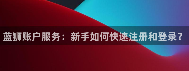澳客网是合法的吗：蓝狮账户服务：新手如何快速注册和登录？