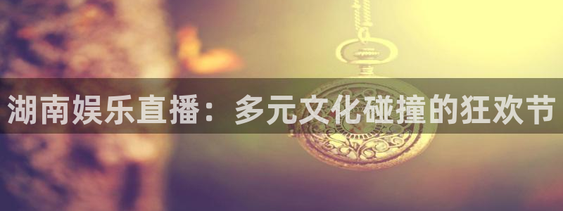 澳客澳客网：湖南娱乐直播：多元文化碰撞的狂欢节