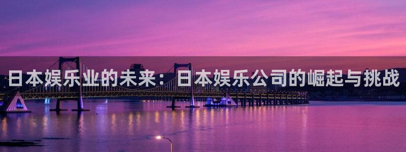 澳客官网比分网：日本娱乐业的未来：日本娱乐公司的崛起与挑战