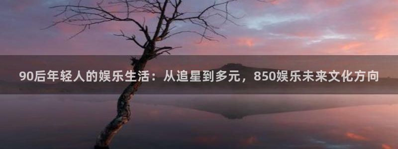 澳客即时比分网：90后年轻人的娱乐生活：从追星到多元，850娱乐未来文化方向