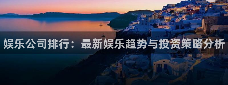 澳客官网澳客网：娱乐公司排行：最新娱乐趋势与投资策略分析