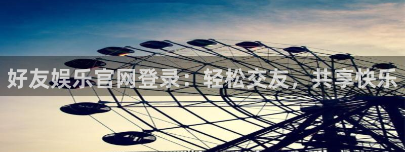 澳客官网首页比分直播：好友娱乐官网登录：轻松交友，共享快乐