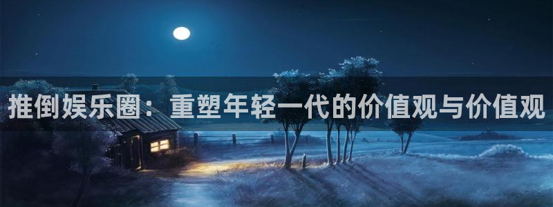 澳客官网平台：推倒娱乐圈：重塑年轻一代的价值观与价值观