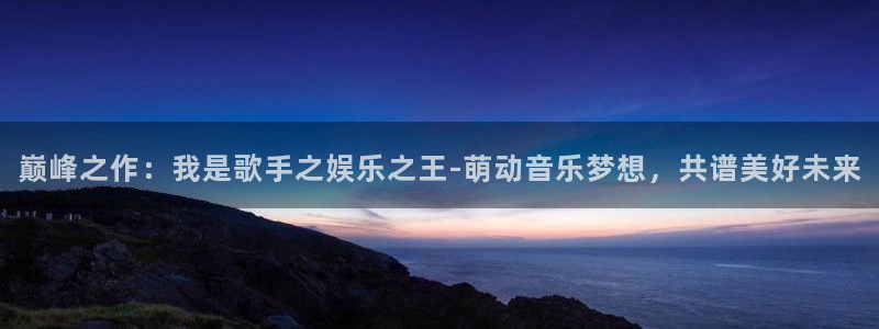 澳客旧版：巅峰之作：我是歌手之娱乐之王-萌动音乐梦想，共谱美好未来